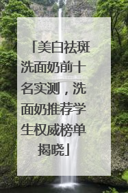 美白祛斑洗面奶前十名实测，洗面奶推荐学生权威榜单揭晓