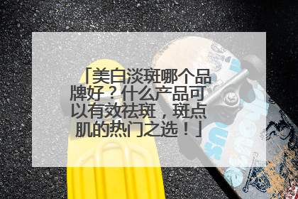 美白淡斑哪个品牌好？什么产品可以有效祛斑，斑点肌的热门之选！