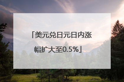 美元兑日元日内涨幅扩大至0.5%