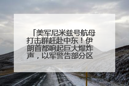 美军尼米兹号航母打击群赶赴中东！伊朗首都响起巨大爆炸声，以军警告部分区域民众紧急撤离