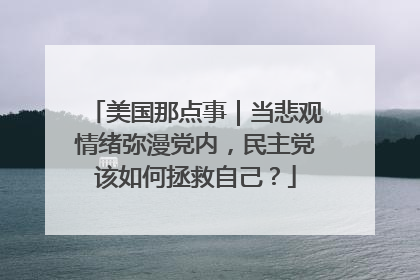 美国那点事｜当悲观情绪弥漫党内，民主党该如何拯救自己？