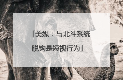 美媒：与北斗系统脱钩是短视行为
