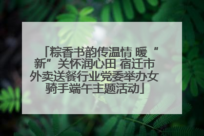 粽香书韵传温情 暖“新”关怀润心田 宿迁市外卖送餐行业党委举办女骑手端午主题活动