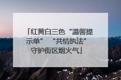 红黄白三色“温馨提示单” “共情执法”守护街区烟火气
