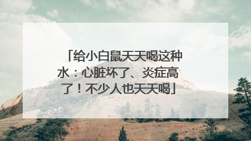 给小白鼠天天喝这种水：心脏坏了、炎症高了！不少人也天天喝