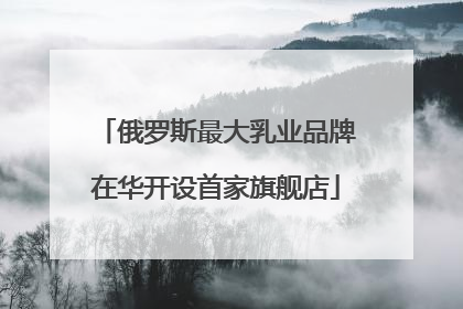 俄罗斯最大乳业品牌在华开设首家旗舰店