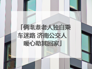 俩耄耋老人独自乘车迷路 济南公交人暖心助其回家