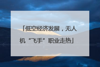 低空经济发展，无人机“飞手”职业走热