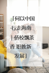 何以中国·行走海南｜侨校飘茶香 职教新发展