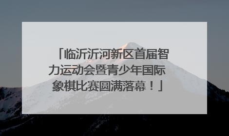 临沂沂河新区首届智力运动会暨青少年国际象棋比赛圆满落幕！