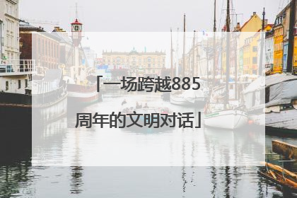 一场跨越885周年的文明对话