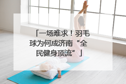 一场难求！羽毛球为何成济南“全民健身顶流”