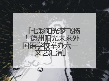 七彩阳光梦飞扬！德州阳光未来外国语学校举办六一文艺汇演