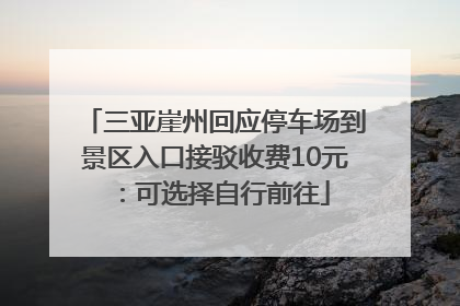 三亚崖州回应停车场到景区入口接驳收费10元：可选择自行前往