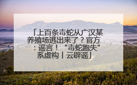 上百条毒蛇从广汉某养殖场逃出来了？官方：谣言！“毒蛇跑失”系虚构丨云辟谣