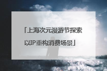 上海次元漫游节探索以IP重构消费场景