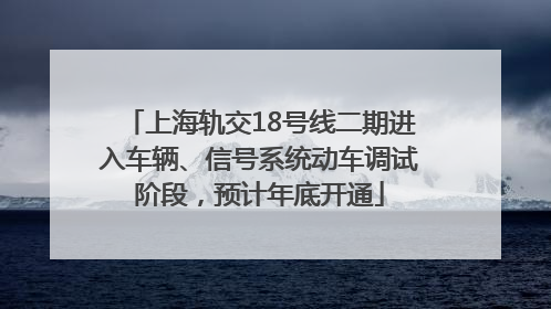 上海轨交18号线二期进入车辆、信号系统动车调试阶段，预计年底开通