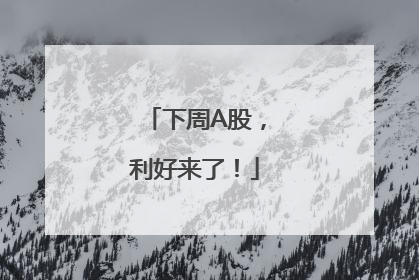 下周A股，利好来了！