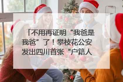 不用再证明“我爸是我爸”了！攀枝花公安发出四川首张“户籍人口直系亲属关系谱”