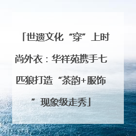 世遗文化“穿”上时尚外衣：华祥苑携手七匹狼打造“茶韵+服饰”现象级走秀