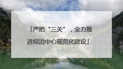严把“三关”，全力推进综治中心规范化建设