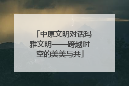 中原文明对话玛雅文明——跨越时空的美美与共