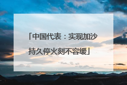 中国代表：实现加沙持久停火刻不容缓