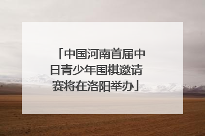 中国河南首届中日青少年围棋邀请赛将在洛阳举办