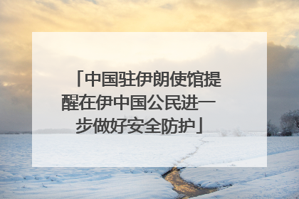 中国驻伊朗使馆提醒在伊中国公民进一步做好安全防护