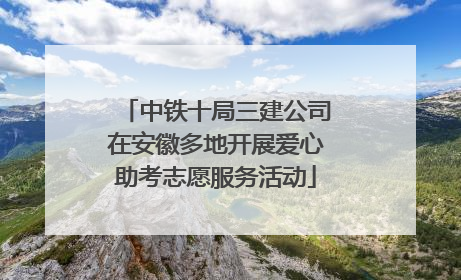 中铁十局三建公司在安徽多地开展爱心助考志愿服务活动
