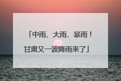 中雨、大雨、暴雨！甘肃又一波降雨来了