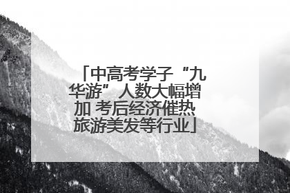 中高考学子“九华游”人数大幅增加 考后经济催热旅游美发等行业