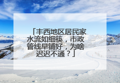 丰西地区居民家水流如细筷，市政管线早铺好，为啥迟迟不通？