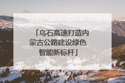 乌石高速打造内蒙古公路建设绿色智能新标杆
