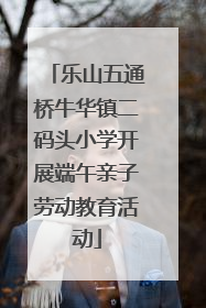 乐山五通桥牛华镇二码头小学开展端午亲子劳动教育活动