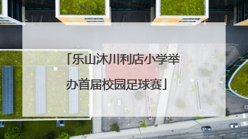 乐山沐川利店小学举办首届校园足球赛