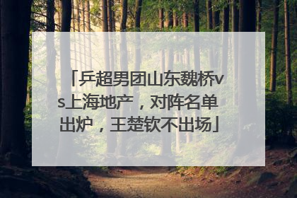 乒超男团山东魏桥vs上海地产，对阵名单出炉，王楚钦不出场