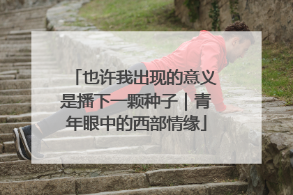 也许我出现的意义是播下一颗种子｜青年眼中的西部情缘