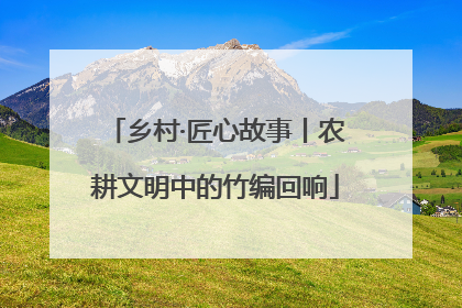 乡村·匠心故事丨农耕文明中的竹编回响