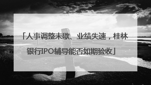 人事调整未歇、业绩失速,桂林银行IPO辅导能否如期验收