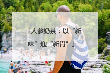 人参奶茶：以“新味”迎“新胃”