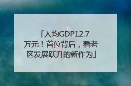 人均GDP12.7万元！首位背后，看老区发展跃升的新作为