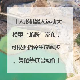 人形机器人运动大模型“龙跃”发布，可根据指令生成跑步、舞蹈等连贯动作