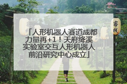 人形机器人赛道成都力量再+1！天府绛溪实验室交互人形机器人前沿研究中心成立