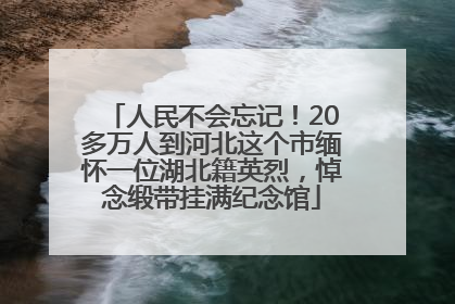 人民不会忘记！20多万人到河北这个市缅怀一位湖北籍英烈，悼念缎带挂满纪念馆