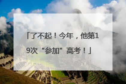 了不起！今年，他第19次“参加”高考！