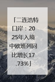 二连浩特口岸：2025年入境中欧班列同比增长17.73%