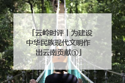 云岭时评丨为建设中华民族现代文明作出云南贡献①