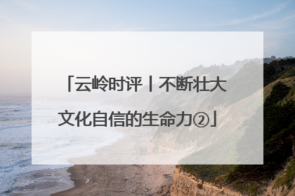 云岭时评丨不断壮大文化自信的生命力②