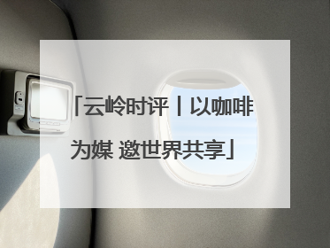 云岭时评丨以咖啡为媒 邀世界共享